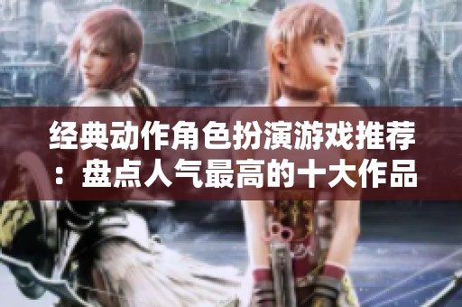 经典动作角色扮演游戏推荐：盘点人气最高的十大作品