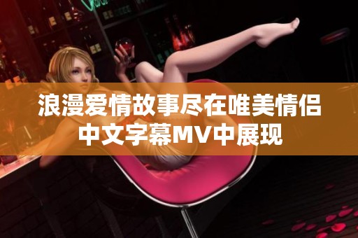 浪漫爱情故事尽在唯美情侣中文字幕MV中展现