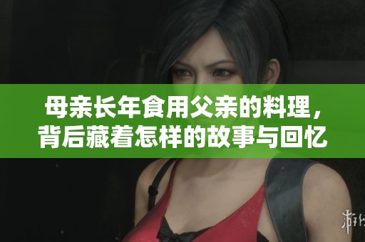 母亲长年食用父亲的料理，背后藏着怎样的故事与回忆