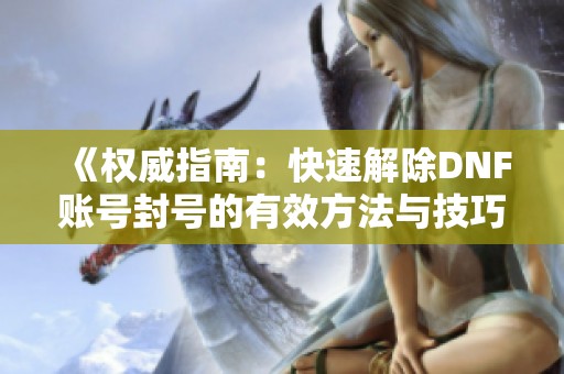 《权威指南：快速解除DNF账号封号的有效方法与技巧》