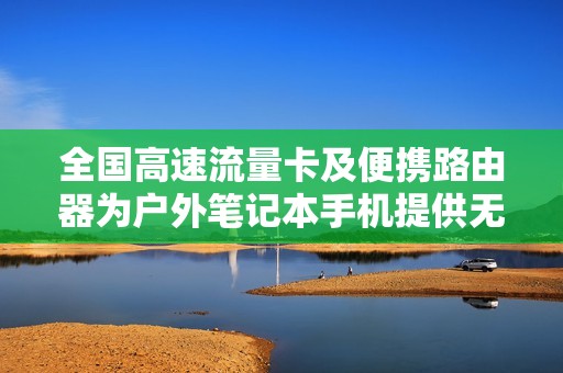 全国高速流量卡及便携路由器为户外笔记本手机提供无缝上网体验
