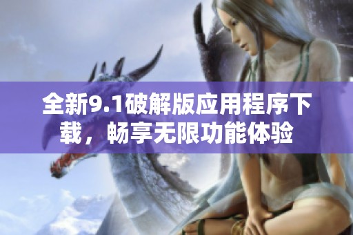 全新9.1破解版应用程序下载，畅享无限功能体验