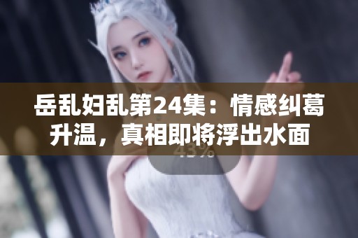 岳乱妇乱第24集：情感纠葛升温，真相即将浮出水面