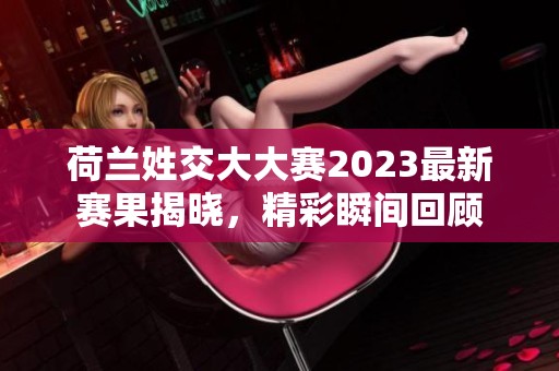 荷兰姓交大大赛2023最新赛果揭晓，精彩瞬间回顾