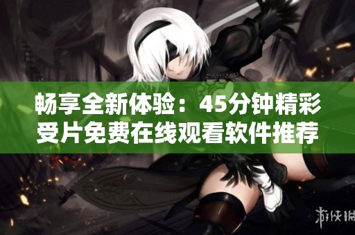 畅享全新体验：45分钟精彩受片免费在线观看软件推荐