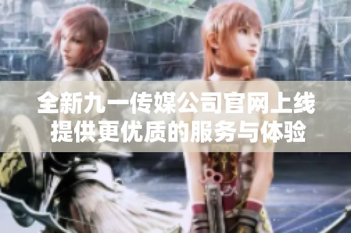 全新九一传媒公司官网上线 提供更优质的服务与体验