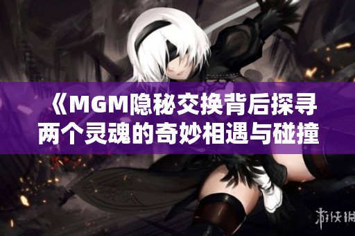 《MGM隐秘交换背后探寻两个灵魂的奇妙相遇与碰撞》