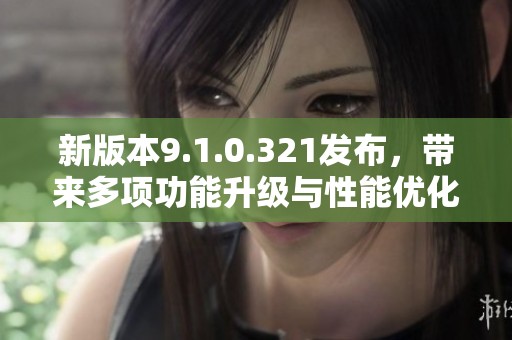 新版本9.1.0.321发布，带来多项功能升级与性能优化