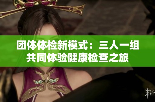 团体体检新模式：三人一组共同体验健康检查之旅