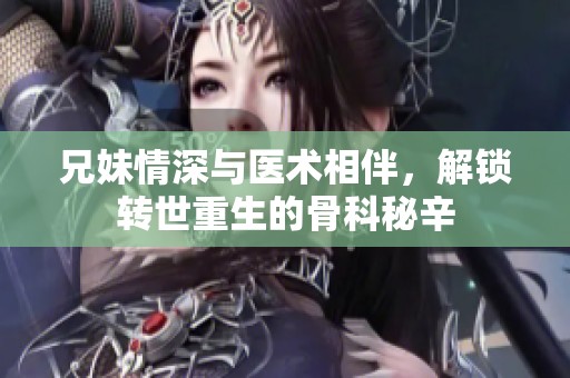 兄妹情深与医术相伴，解锁转世重生的骨科秘辛