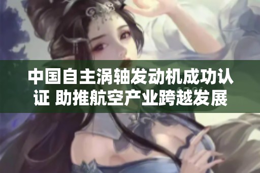 中国自主涡轴发动机成功认证 助推航空产业跨越发展新阶段