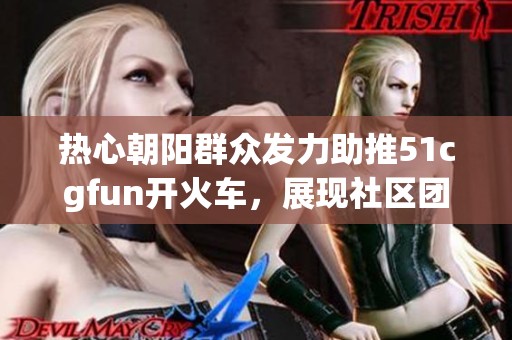热心朝阳群众发力助推51cgfun开火车，展现社区团结力量