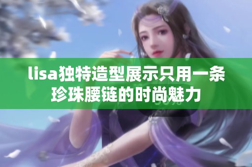 lisa独特造型展示只用一条珍珠腰链的时尚魅力