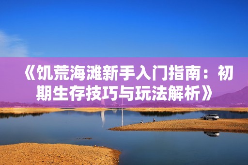 《饥荒海滩新手入门指南：初期生存技巧与玩法解析》