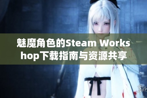 魅魔角色的Steam Workshop下载指南与资源共享