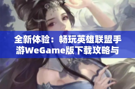 全新体验：畅玩英雄联盟手游WeGame版下载攻略与玩法分享