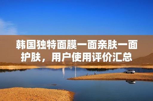 韩国独特面膜一面亲肤一面护肤，用户使用评价汇总