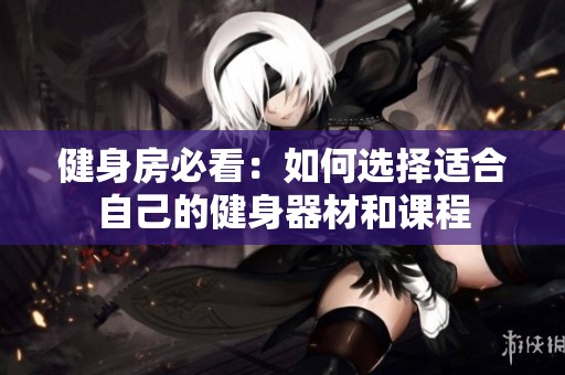 健身房必看：如何选择适合自己的健身器材和课程