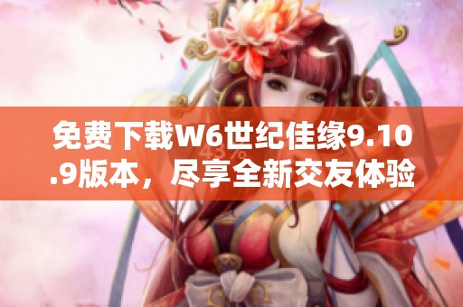 免费下载W6世纪佳缘9.10.9版本，尽享全新交友体验