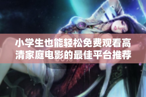 小学生也能轻松免费观看高清家庭电影的最佳平台推荐