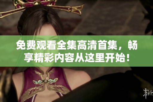 免费观看全集高清首集，畅享精彩内容从这里开始！