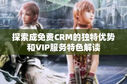 探索成免费CRM的独特优势和VIP服务特色解读