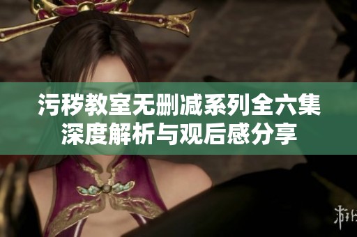 污秽教室无删减系列全六集深度解析与观后感分享
