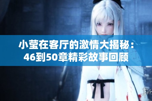 小莹在客厅的激情大揭秘：46到50章精彩故事回顾