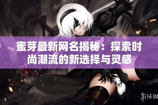 蜜芽最新网名揭秘：探索时尚潮流的新选择与灵感