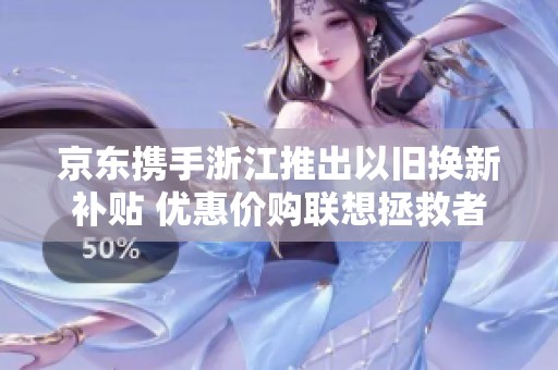 京东携手浙江推出以旧换新补贴 优惠价购联想拯救者Y7000游戏本