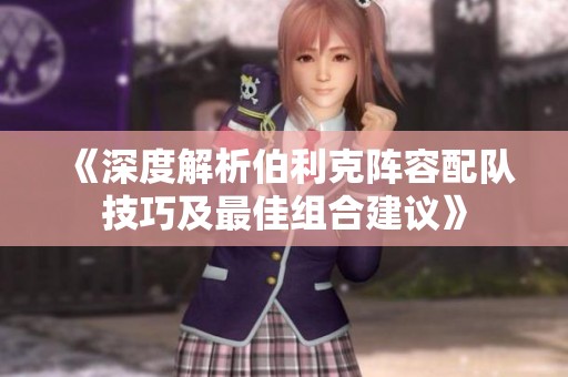 《深度解析伯利克阵容配队技巧及最佳组合建议》