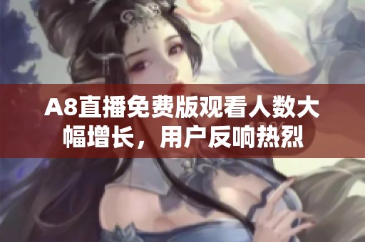 A8直播免费版观看人数大幅增长，用户反响热烈