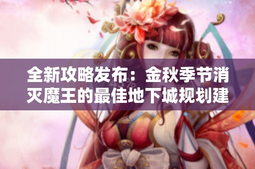 全新攻略发布：金秋季节消灭魔王的最佳地下城规划建议
