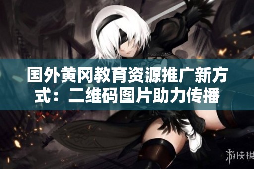 国外黄冈教育资源推广新方式：二维码图片助力传播