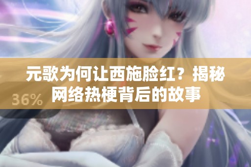 元歌为何让西施脸红？揭秘网络热梗背后的故事