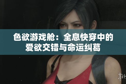 色欲游戏舱：全息快穿中的爱欲交错与命运纠葛