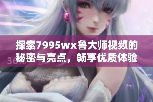 探索7995wx鲁大师视频的秘密与亮点，畅享优质体验