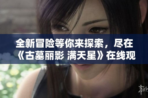 全新冒险等你来探索，尽在《古墓丽影 满天星》在线观看！