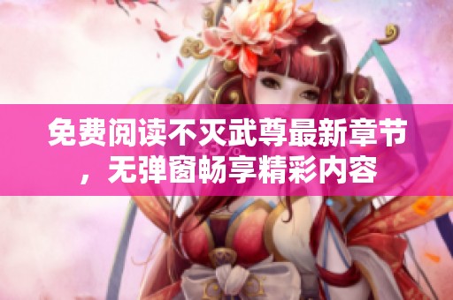 免费阅读不灭武尊最新章节，无弹窗畅享精彩内容