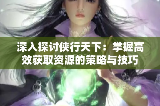 深入探讨侠行天下：掌握高效获取资源的策略与技巧