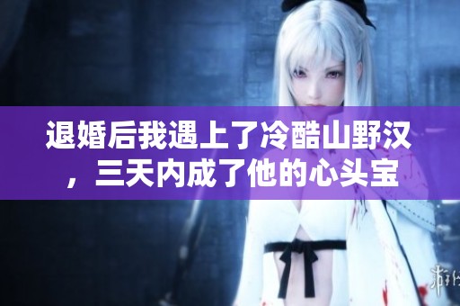 退婚后我遇上了冷酷山野汉，三天内成了他的心头宝