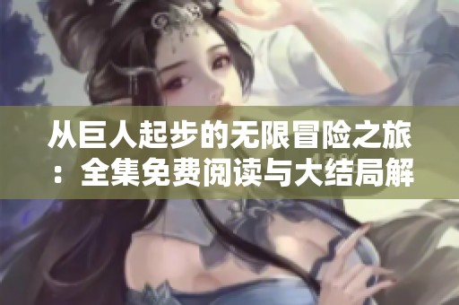 从巨人起步的无限冒险之旅：全集免费阅读与大结局解析
