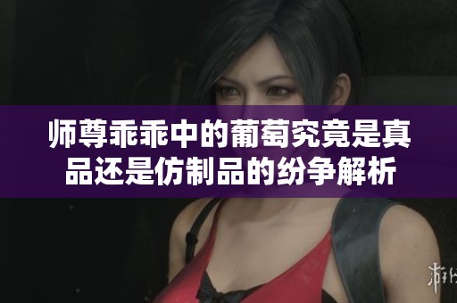 师尊乖乖中的葡萄究竟是真品还是仿制品的纷争解析