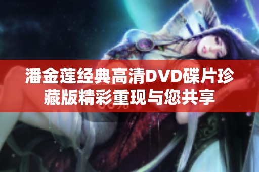 潘金莲经典高清DVD碟片珍藏版精彩重现与您共享