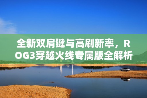 全新双肩键与高刷新率，ROG3穿越火线专属版全解析