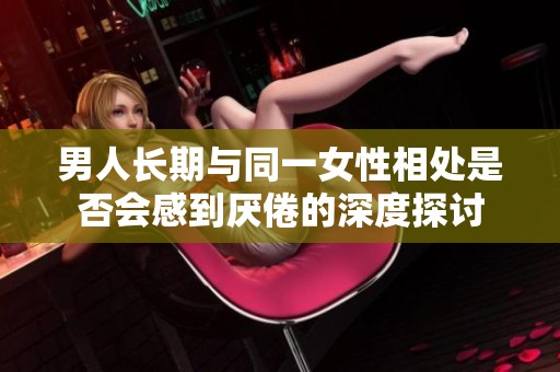 男人长期与同一女性相处是否会感到厌倦的深度探讨
