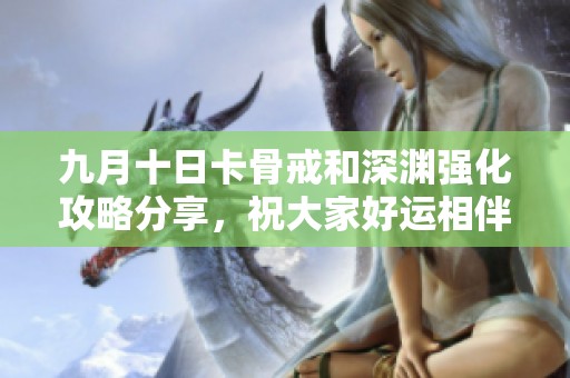 九月十日卡骨戒和深渊强化攻略分享，祝大家好运相伴