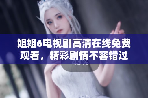 姐姐6电视剧高清在线免费观看，精彩剧情不容错过