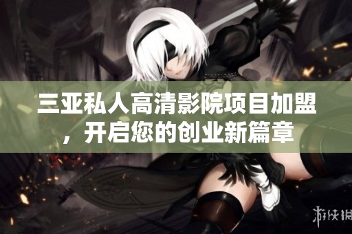 三亚私人高清影院项目加盟，开启您的创业新篇章
