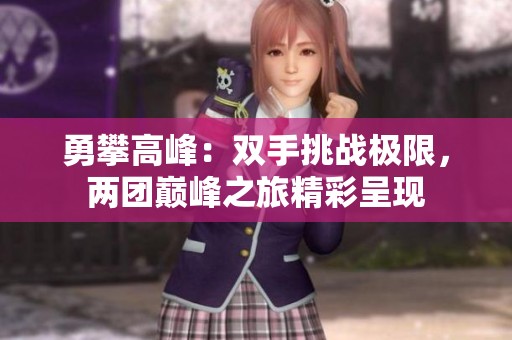 勇攀高峰：双手挑战极限，两团巅峰之旅精彩呈现